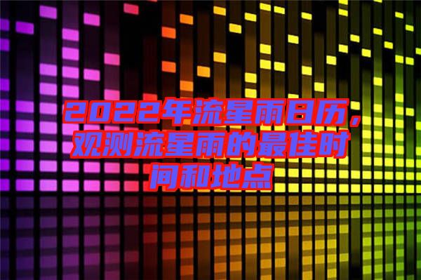 2022年流星雨日歷，觀測(cè)流星雨的最佳時(shí)間和地點(diǎn)
