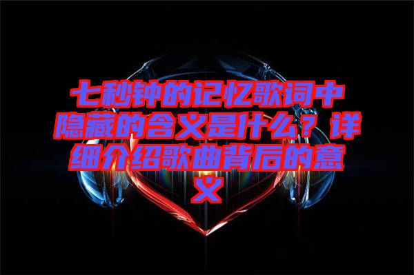 七秒鐘的記憶歌詞中隱藏的含義是什么？詳細(xì)介紹歌曲背后的意義