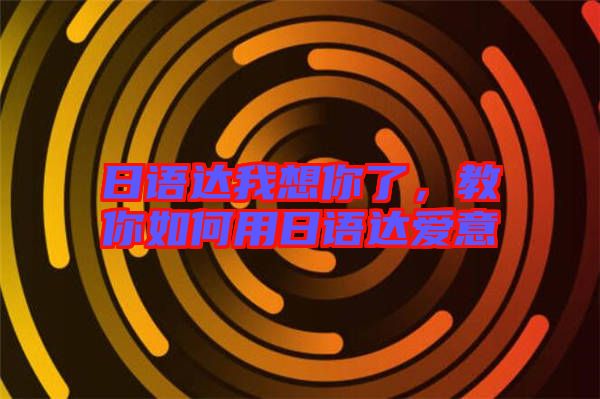 日語(yǔ)達(dá)我想你了，教你如何用日語(yǔ)達(dá)愛意