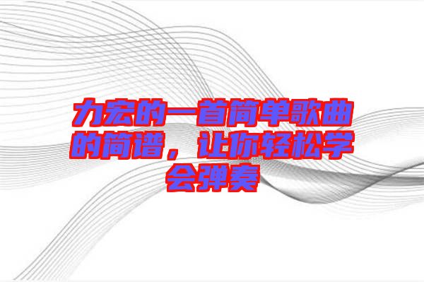 力宏的一首簡(jiǎn)單歌曲的簡(jiǎn)譜，讓你輕松學(xué)會(huì)彈奏