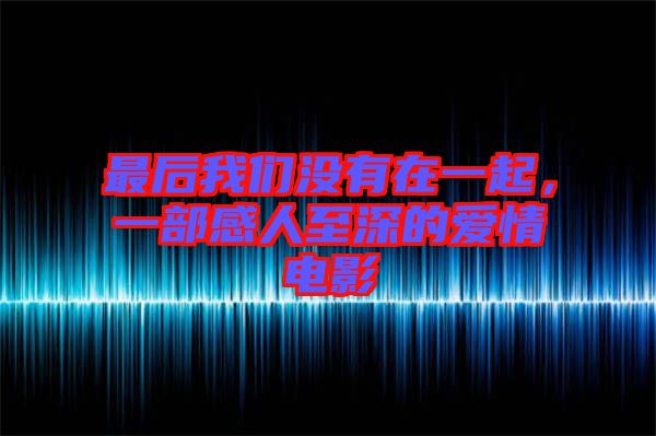 最后我們沒有在一起，一部感人至深的愛情電影