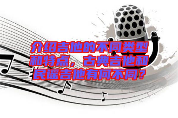 介紹吉他的不同類型和特點，古典吉他和民謠吉他有何不同？