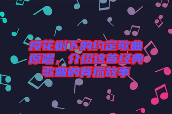櫻花樹下的約定歌曲原唱，介紹這首經(jīng)典歌曲的背后故事