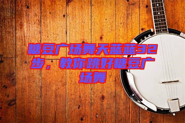 糖豆廣場舞天藍藍32步，教你跳好糖豆廣場舞