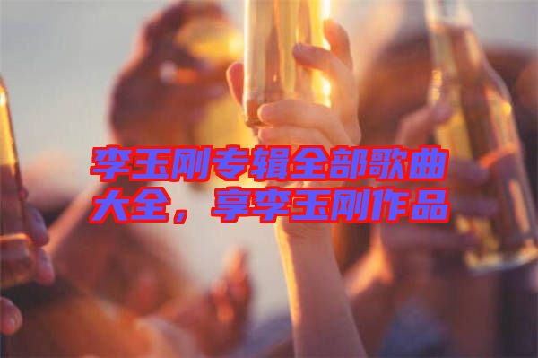 李玉剛專輯全部歌曲大全，享李玉剛作品