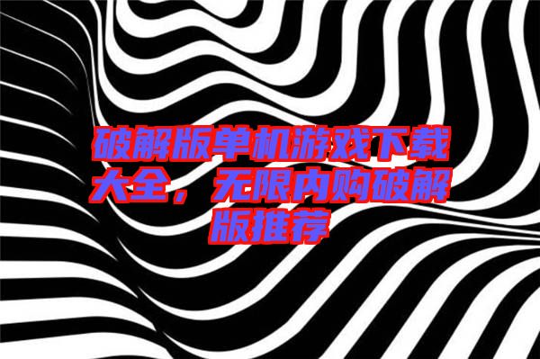 破解版單機游戲下載大全，無限內(nèi)購破解版推薦