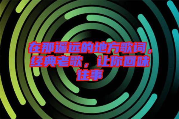 在那遙遠(yuǎn)的地方歌詞，經(jīng)典老歌，讓你回味往事