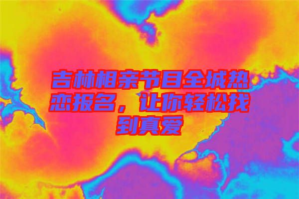 吉林相親節(jié)目全城熱戀報(bào)名，讓你輕松找到真愛(ài)