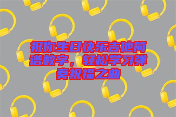 祝你生日快樂吉他簡譜數(shù)字，輕松學習彈奏祝福之曲