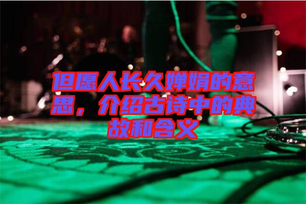 但愿人長久嬋娟的意思，介紹古詩中的典故和含義