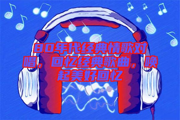 80年代經(jīng)典情歌對(duì)唱，回憶經(jīng)典歌曲，喚起美好回憶