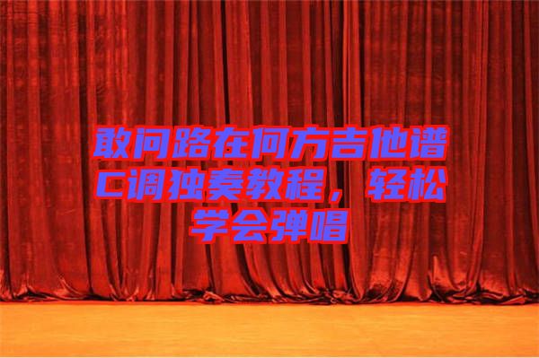 敢問路在何方吉他譜C調(diào)獨奏教程，輕松學會彈唱