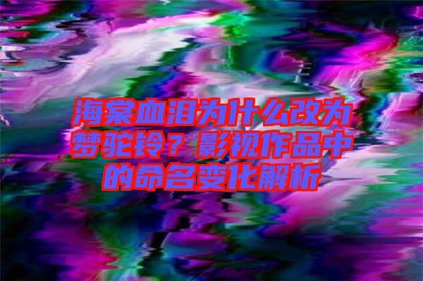 海棠血淚為什么改為夢駝鈴？影視作品中的命名變化解析