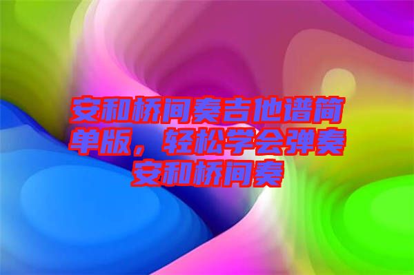 安和橋間奏吉他譜簡單版，輕松學(xué)會(huì)彈奏安和橋間奏