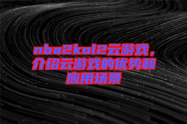 nba2kol2云游戲，介紹云游戲的優(yōu)勢和應(yīng)用場景