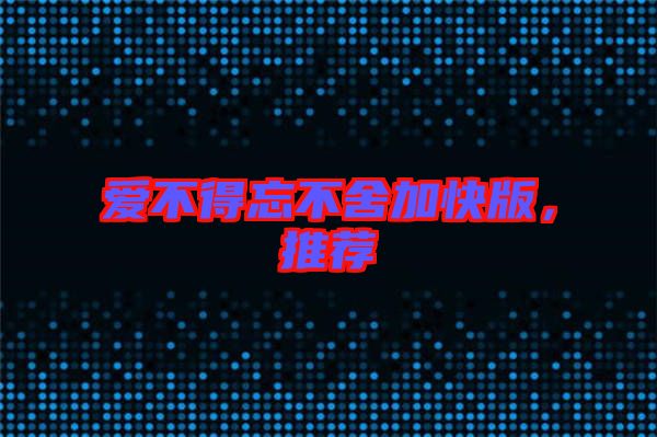 愛(ài)不得忘不舍加快版，推薦
