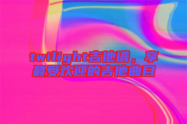 twilight吉他譜，享最受歡迎的吉他曲目