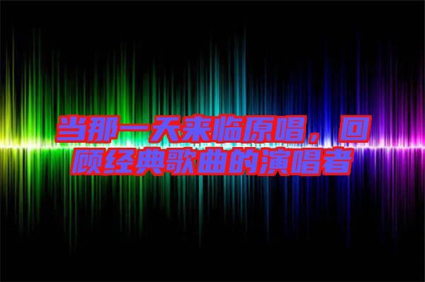 當(dāng)那一天來(lái)臨原唱，回顧經(jīng)典歌曲的演唱者