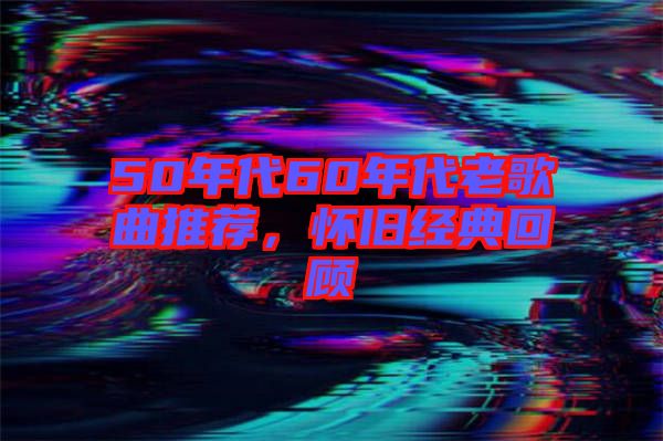 50年代60年代老歌曲推薦，懷舊經(jīng)典回顧