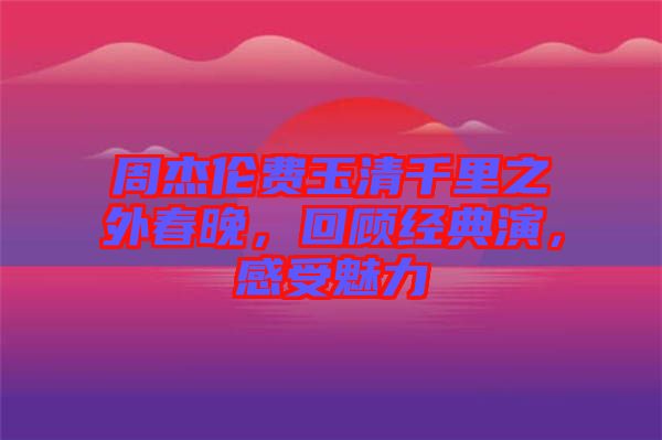 周杰倫費玉清千里之外春晚，回顧經(jīng)典演，感受魅力
