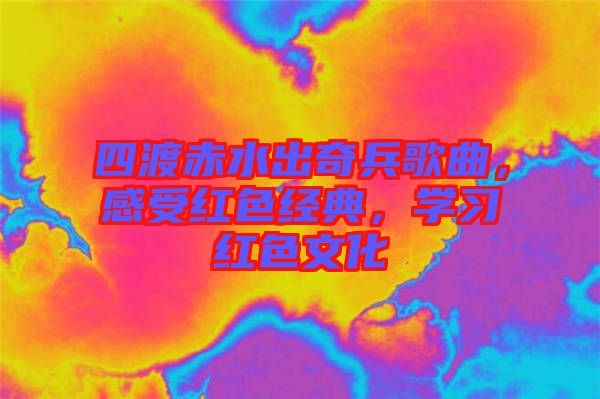 四渡赤水出奇兵歌曲，感受紅色經(jīng)典，學(xué)習(xí)紅色文化