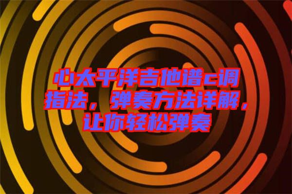 心太平洋吉他譜c調(diào)指法，彈奏方法詳解，讓你輕松彈奏