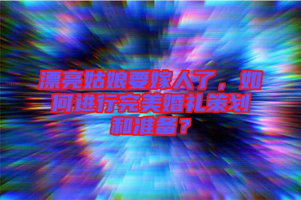 漂亮姑娘要嫁人了，如何進(jìn)行完美婚禮策劃和準(zhǔn)備？