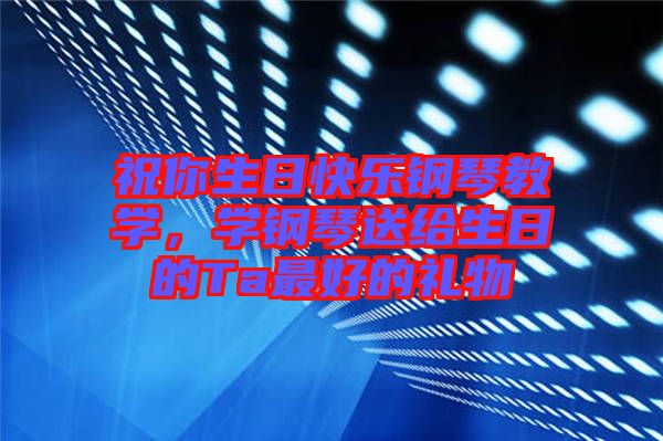 祝你生日快樂鋼琴教學(xué)，學(xué)鋼琴送給生日的Ta最好的禮物
