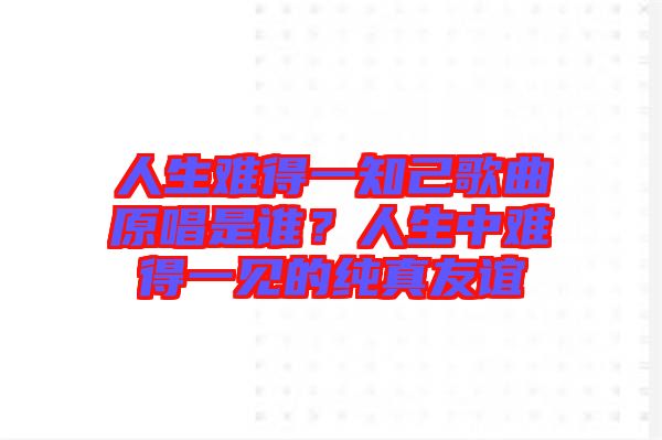 人生難得一知己歌曲原唱是誰？人生中難得一見的純真友誼