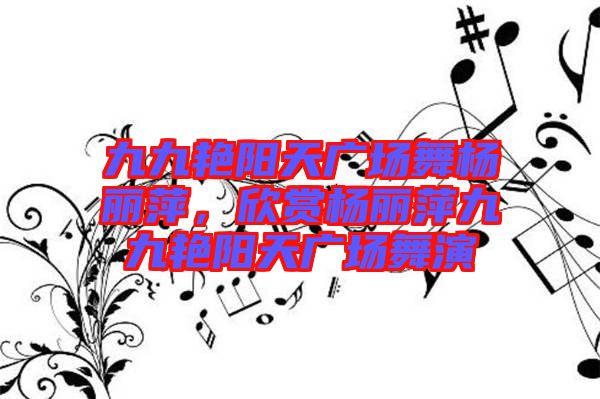 九九艷陽(yáng)天廣場(chǎng)舞楊麗萍，欣賞楊麗萍九九艷陽(yáng)天廣場(chǎng)舞演