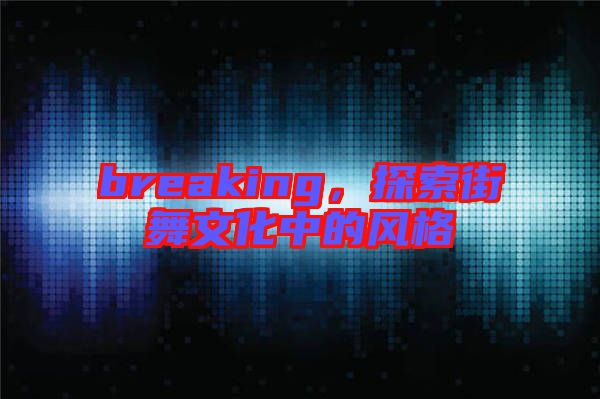 breaking，探索街舞文化中的風格