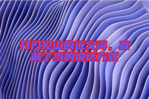 開門見山的近義詞，直截了當?shù)恼f話方式