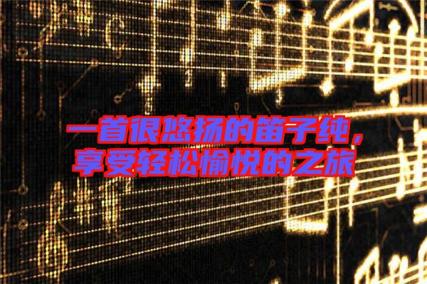 一首很悠揚(yáng)的笛子純，享受輕松愉悅的之旅