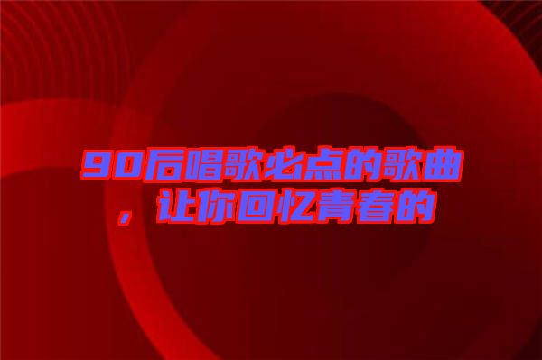 90后唱歌必點(diǎn)的歌曲，讓你回憶青春的