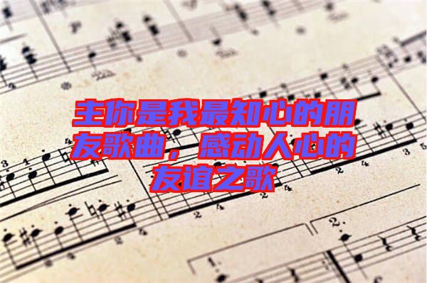 主你是我最知心的朋友歌曲，感動(dòng)人心的友誼之歌