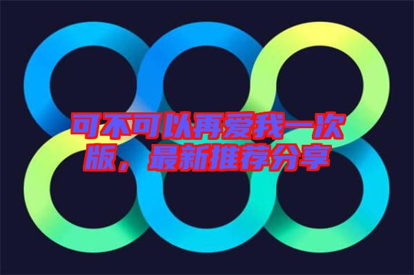 可不可以再愛我一次版，最新推薦分享