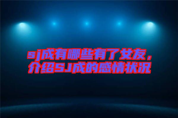 sj成有哪些有了女友，介紹SJ成的感情狀況