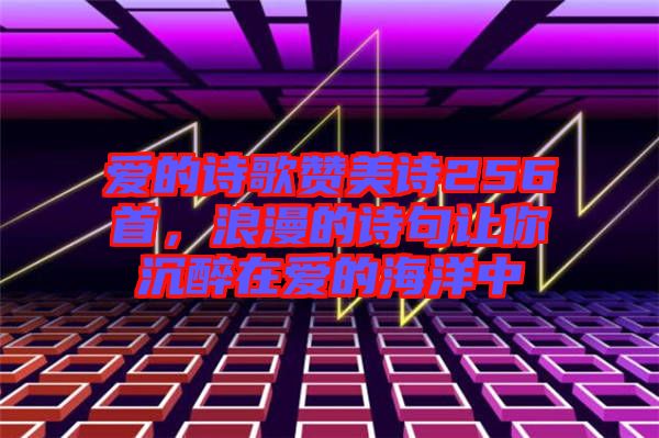 愛(ài)的詩(shī)歌贊美詩(shī)256首，浪漫的詩(shī)句讓你沉醉在愛(ài)的海洋中