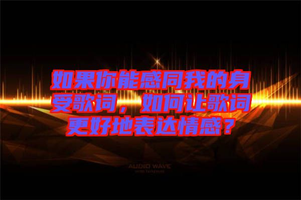 如果你能感同我的身受歌詞，如何讓歌詞更好地表達(dá)情感？
