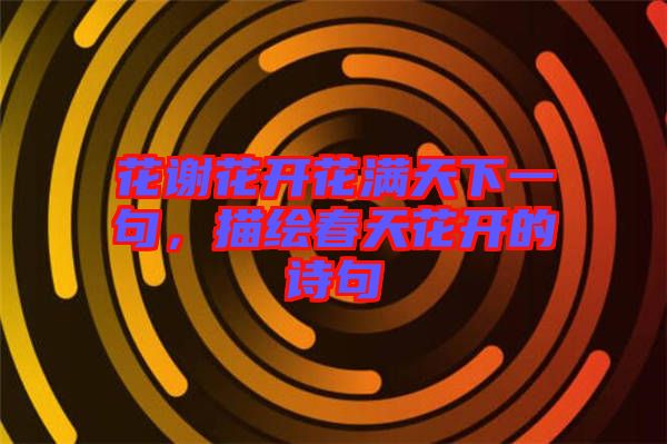 花謝花開花滿天下一句，描繪春天花開的詩(shī)句