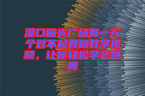 灌口田頭廣場(chǎng)舞一萬(wàn)個(gè)對(duì)不起舞蹈教學(xué)視頻，讓你輕松學(xué)會(huì)跳舞