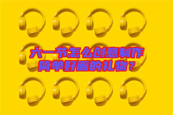 六一節(jié)怎么創(chuàng)意制作簡單好畫的禮物？