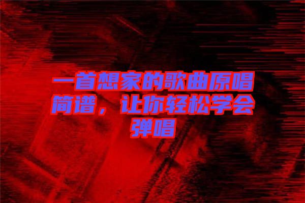 一首想家的歌曲原唱簡譜，讓你輕松學(xué)會(huì)彈唱