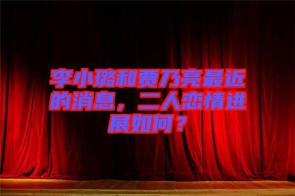 李小璐和賈乃亮最近的消息，二人戀情進展如何？