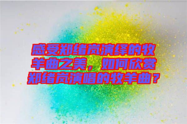 感受鄭緒嵐演繹的牧羊曲之美，如何欣賞鄭緒嵐演唱的牧羊曲？