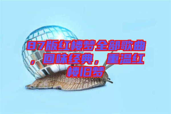 87版紅樓夢全部歌曲，回味經(jīng)典，重溫紅樓舊夢