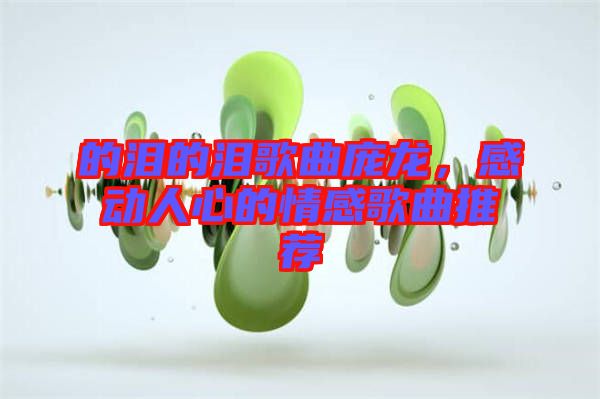 的淚的淚歌曲龐龍，感動人心的情感歌曲推薦
