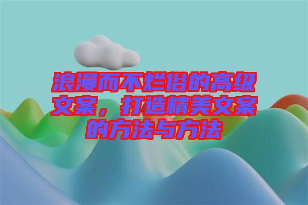 浪漫而不爛俗的高級文案，打造精美文案的方法與方法