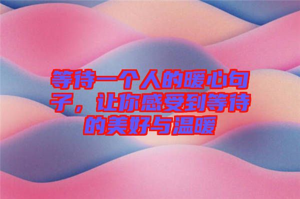 等待一個人的暖心句子，讓你感受到等待的美好與溫暖