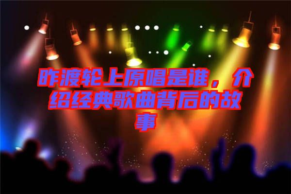 昨渡輪上原唱是誰(shuí)，介紹經(jīng)典歌曲背后的故事